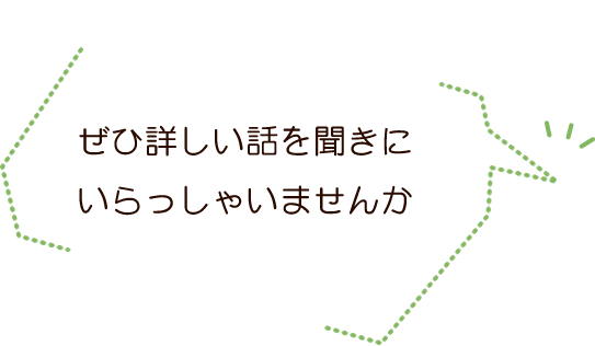 ぜひ詳しい話を聞きにいらっしゃいませんか