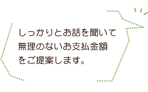 しっかりとお話を聞いて無理のないお支払金額をご提案します。